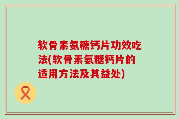 软骨素氨糖钙片功效吃法(软骨素氨糖钙片的适用方法及其益处) 软骨素氨糖钙片功效吃法(软骨素氨糖钙片的适用方法及其益处)