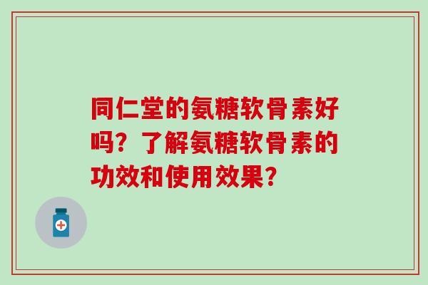 同仁堂的氨糖软骨素好吗?了解氨糖软骨素的功效和使用效果? 同仁堂的氨糖软骨素好吗?了解氨糖软骨素的功效和使用效果?