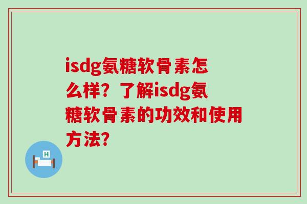 isdg氨糖软骨素怎么样?了解isdg氨糖软骨素的功效和使用方法? isdg氨糖软骨素怎么样?了解isdg氨糖软骨素的功效和使用方法?