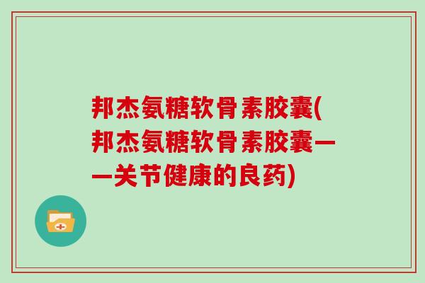 邦杰氨糖软骨素胶囊(邦杰氨糖软骨素胶囊——关节健康的良药) 邦杰氨糖软骨素胶囊(邦杰氨糖软骨素胶囊——关节健康的良药)