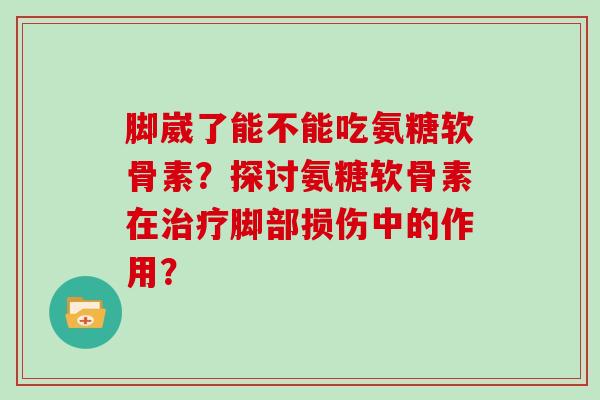 脚崴了能不能吃氨糖软骨素?探讨氨糖软骨素在脚部损伤中的作用? 脚崴了能不能吃氨糖软骨素?探讨氨糖软骨素在脚部损伤中的作用?
