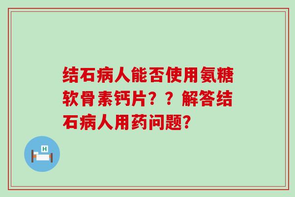 结石人能否使用氨糖软骨素钙片??解答结石人用药问题? 结石人能否使用氨糖软骨素钙片??解答结石人用药问题?