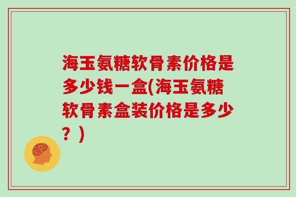 海玉氨糖软骨素价格是多少钱一盒(海玉氨糖软骨素盒装价格是多少?) 海玉氨糖软骨素价格是多少钱一盒(海玉氨糖软骨素盒装价格是多少?)