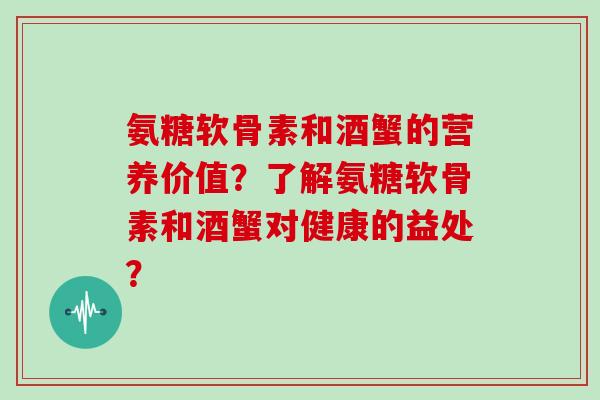 氨糖软骨素和酒蟹的营养价值?了解氨糖软骨素和酒蟹对健康的益处? 氨糖软骨素和酒蟹的营养价值?了解氨糖软骨素和酒蟹对健康的益处?