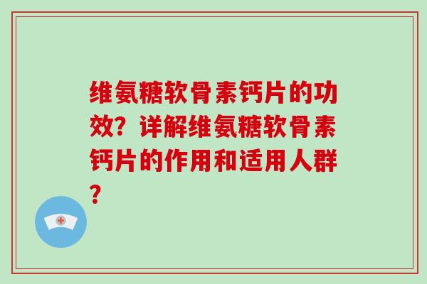维氨糖软骨素钙片的功效?详解维氨糖软骨素钙片的作用和适用人群? 维氨糖软骨素钙片的功效?详解维氨糖软骨素钙片的作用和适用人群?