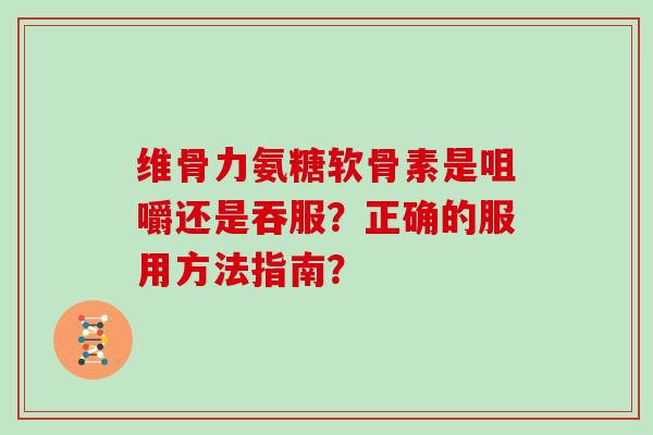 维骨力氨糖软骨素是咀嚼还是吞服？正确的服用方法指南？