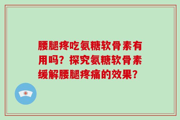 腰腿疼吃氨糖软骨素有用吗？探究氨糖软骨素缓解腰腿的效果？