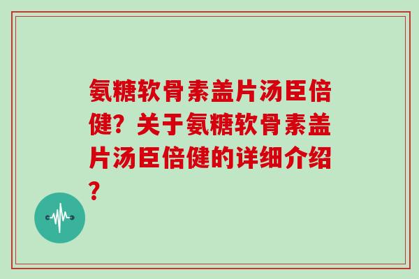 氨糖软骨素盖片汤臣倍健？关于氨糖软骨素盖片汤臣倍健的详细介绍？