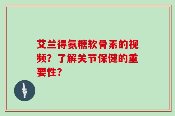 艾兰得氨糖软骨素的视频？了解关节保健的重要性？