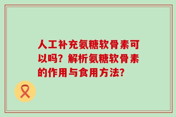 人工补充氨糖软骨素可以吗?解析氨糖软骨素的作用与食用方法? 人工补充氨糖软骨素可以吗?解析氨糖软骨素的作用与食用方法?