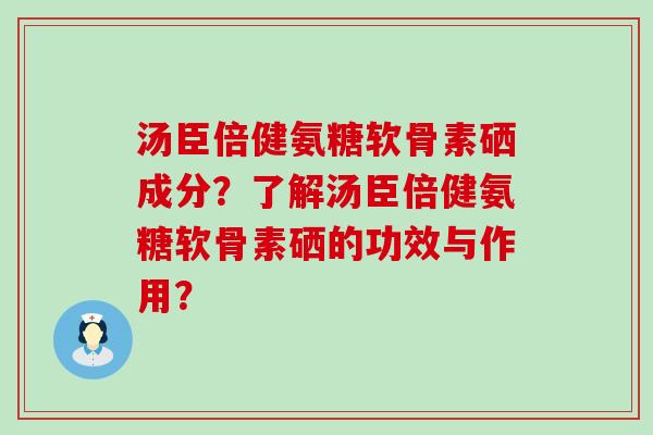 汤臣倍健氨糖软骨素硒成分?了解汤臣倍健氨糖软骨素硒的功效与作用? 汤臣倍健氨糖软骨素硒成分?了解汤臣倍健氨糖软骨素硒的功效与作用?