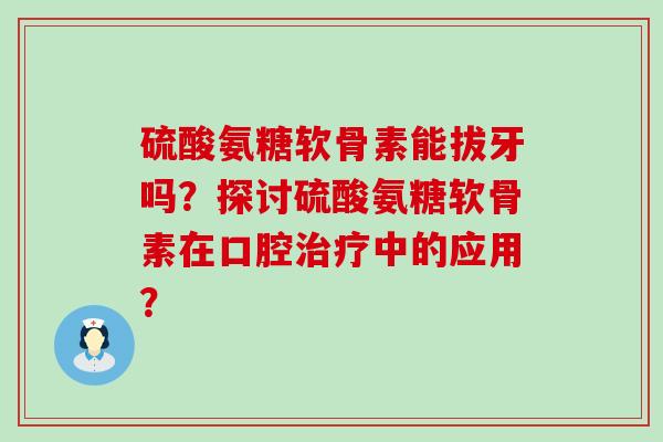 硫酸氨糖软骨素能拔牙吗?探讨硫酸氨糖软骨素在口腔中的应用? 硫酸氨糖软骨素能拔牙吗?探讨硫酸氨糖软骨素在口腔中的应用?