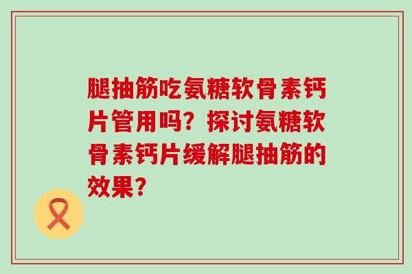腿抽筋吃氨糖软骨素钙片管用吗?探讨氨糖软骨素钙片缓解腿抽筋的效果? 腿抽筋吃氨糖软骨素钙片管用吗?探讨氨糖软骨素钙片缓解腿抽筋的效果?