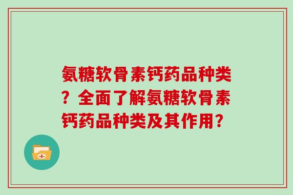 氨糖软骨素钙药品种类？全面了解氨糖软骨素钙药品种类及其作用？