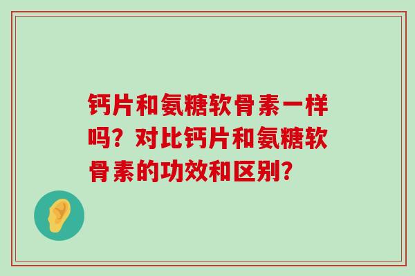 钙片和氨糖软骨素一样吗？对比钙片和氨糖软骨素的功效和区别？