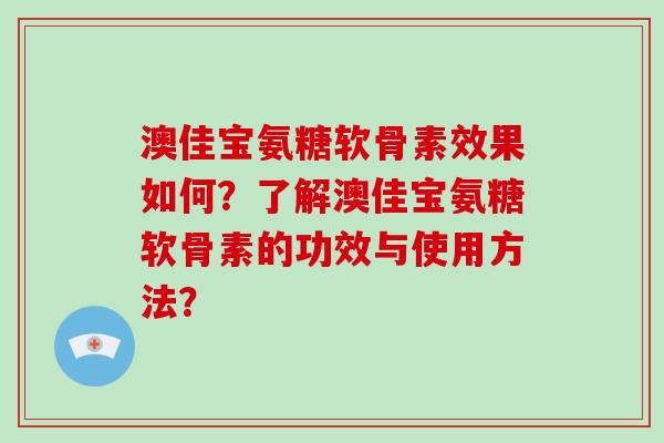 澳佳宝氨糖软骨素效果如何？了解澳佳宝氨糖软骨素的功效与使用方法？