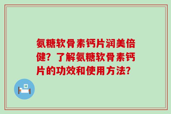 氨糖软骨素钙片润美倍健？了解氨糖软骨素钙片的功效和使用方法？
