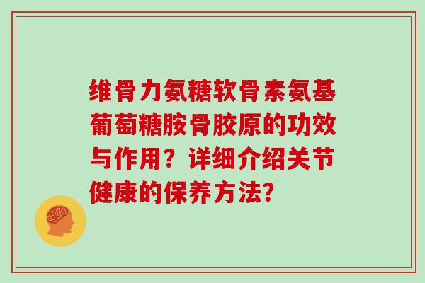 维骨力氨糖软骨素氨基葡萄糖胺骨胶原的功效与作用?详细介绍关节健康的保养方法? 维骨力氨糖软骨素氨基葡萄糖胺骨胶原的功效与作用?详细介绍关节健康的保养方法?