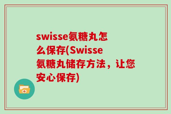 swisse氨糖丸怎么保存(Swisse氨糖丸储存方法，让您安心保存)