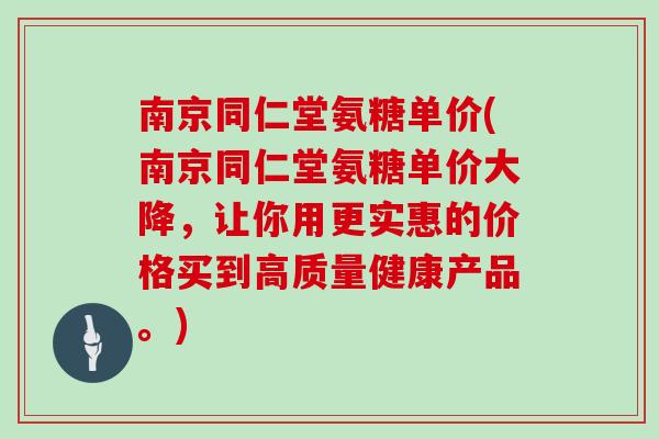 南京同仁堂氨糖单价(南京同仁堂氨糖单价大降，让你用更实惠的价格买到高质量健康产品。)
