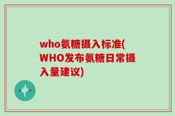who氨糖摄入标准(WHO发布氨糖日常摄入量建议) who氨糖摄入标准(WHO发布氨糖日常摄入量建议)