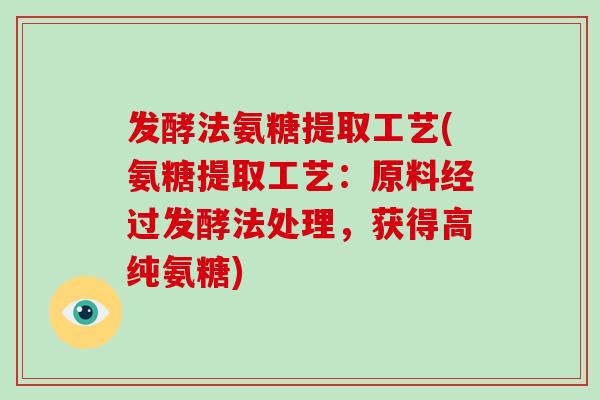 发酵法氨糖提取工艺(氨糖提取工艺:原料经过发酵法处理,获得高纯氨糖) 发酵法氨糖提取工艺(氨糖提取工艺:原料经过发酵法处理,获得高纯氨糖)