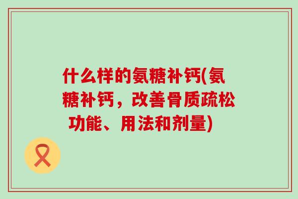 什么样的氨糖补钙(氨糖补钙,改善 功能、用法和剂量) 什么样的氨糖补钙(氨糖补钙,改善 功能、用法和剂量)