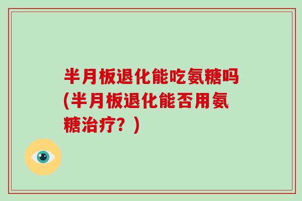退化能吃氨糖吗(退化能否用氨糖?) 退化能吃氨糖吗(退化能否用氨糖?)