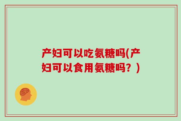 产妇可以吃氨糖吗(产妇可以食用氨糖吗?) 产妇可以吃氨糖吗(产妇可以食用氨糖吗?)