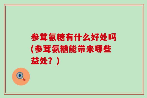 参茸氨糖有什么好处吗(参茸氨糖能带来哪些益处?) 参茸氨糖有什么好处吗(参茸氨糖能带来哪些益处?)