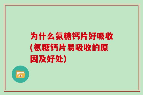 为什么氨糖钙片好吸收(氨糖钙片易吸收的原因及好处)
