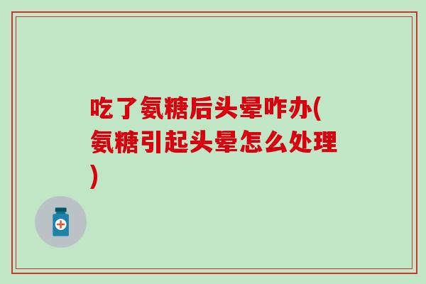 吃了氨糖后头晕咋办(氨糖引起头晕怎么处理) 吃了氨糖后头晕咋办(氨糖引起头晕怎么处理)