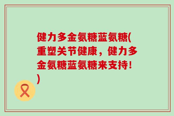 健力多金氨糖蓝氨糖(重塑关节健康,健力多金氨糖蓝氨糖来支持!) 健力多金氨糖蓝氨糖(重塑关节健康,健力多金氨糖蓝氨糖来支持!)
