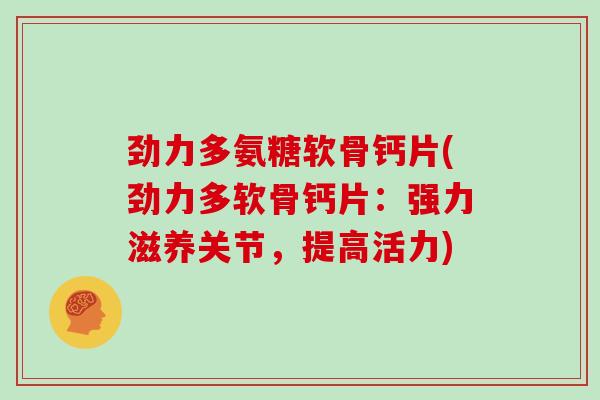 劲力多氨糖软骨钙片(劲力多软骨钙片：强力滋养关节，提高活力)