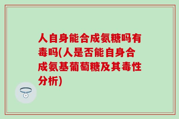 人自身能合成氨糖吗有毒吗(人是否能自身合成氨基葡萄糖及其毒性分析) 人自身能合成氨糖吗有毒吗(人是否能自身合成氨基葡萄糖及其毒性分析)