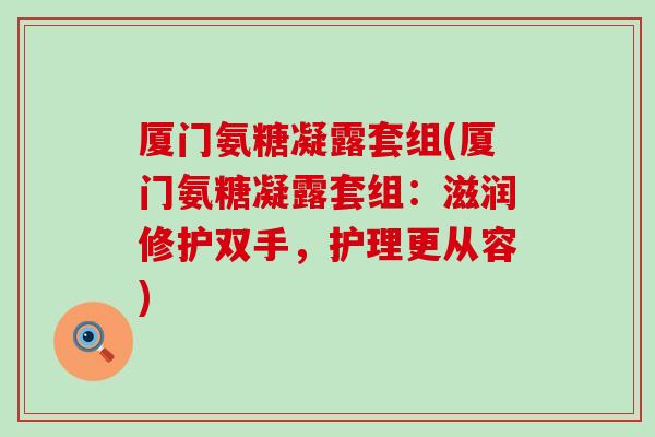 厦门氨糖凝露套组(厦门氨糖凝露套组：滋润修护双手，护理更从容)