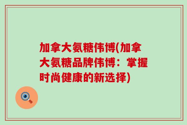 加拿大氨糖伟博(加拿大氨糖品牌伟博:掌握时尚健康的新选择) 加拿大氨糖伟博(加拿大氨糖品牌伟博:掌握时尚健康的新选择)
