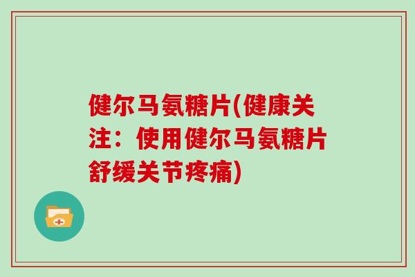 健尔马氨糖片(健康关注:使用健尔马氨糖片舒缓关节) 健尔马氨糖片(健康关注:使用健尔马氨糖片舒缓关节)