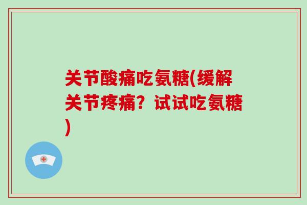 关节酸痛吃氨糖(缓解关节？试试吃氨糖)
