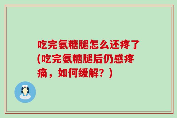 吃完氨糖腿怎么还疼了(吃完氨糖腿后仍感，如何缓解？)