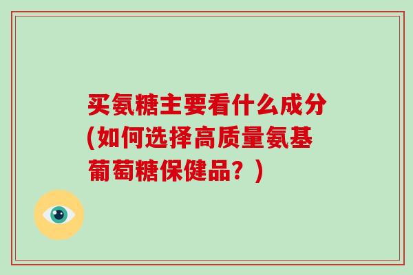 买氨糖主要看什么成分(如何选择高质量氨基葡萄糖保健品?) 买氨糖主要看什么成分(如何选择高质量氨基葡萄糖保健品?)