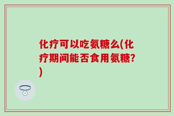 可以吃氨糖么(期间能否食用氨糖?) 可以吃氨糖么(期间能否食用氨糖?)
