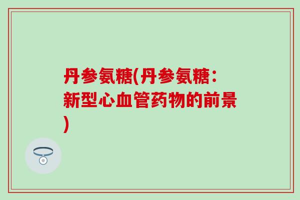 丹参氨糖(丹参氨糖：新型心的前景)
