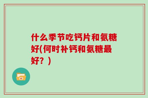什么季节吃钙片和氨糖好(何时补钙和氨糖好?) 什么季节吃钙片和氨糖好(何时补钙和氨糖好?)