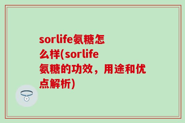 sorlife氨糖怎么样(sorlife氨糖的功效，用途和优点解析)