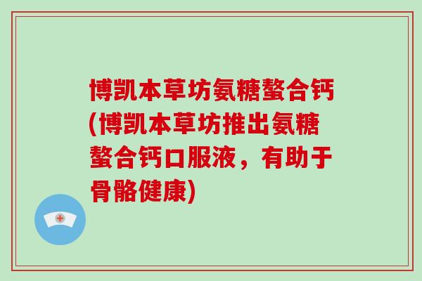 博凯本草坊氨糖螯合钙(博凯本草坊推出氨糖螯合钙口服液,有助于骨骼健康) 博凯本草坊氨糖螯合钙(博凯本草坊推出氨糖螯合钙口服液,有助于骨骼健康)