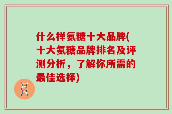 什么样氨糖十大品牌(十大氨糖品牌排名及评测分析，了解你所需的佳选择)
