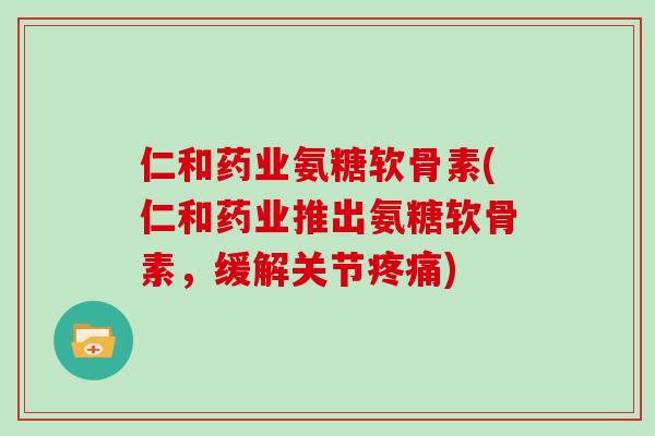 仁和药业氨糖软骨素(仁和药业推出氨糖软骨素,缓解关节) 仁和药业氨糖软骨素(仁和药业推出氨糖软骨素,缓解关节)