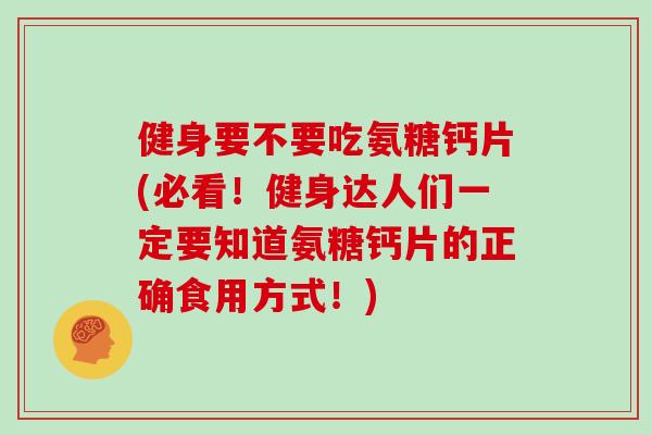 健身要不要吃氨糖钙片(必看!健身达人们一定要知道氨糖钙片的正确食用方式!) 健身要不要吃氨糖钙片(必看!健身达人们一定要知道氨糖钙片的正确食用方式!)