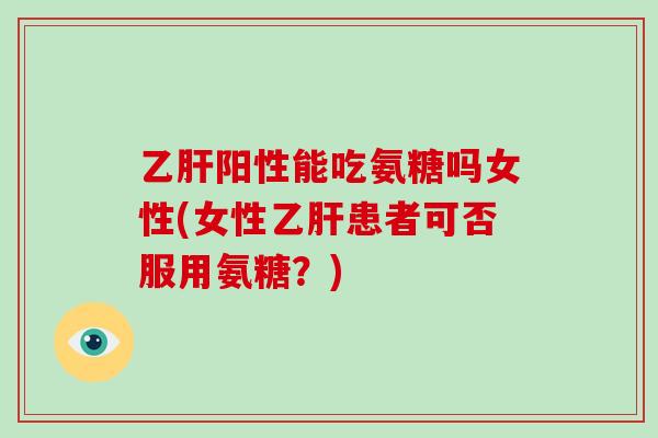 阳性能吃氨糖吗女性(女性患者可否服用氨糖？)